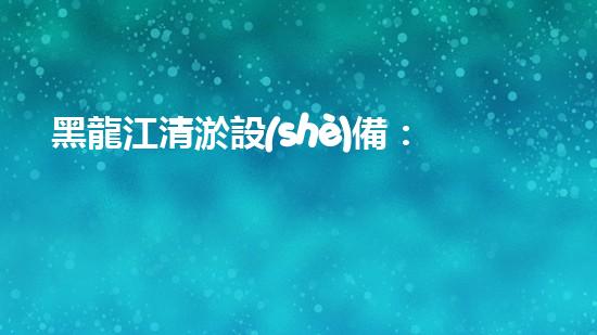 黑龍江清淤設(shè)備：解鎖河道奇跡！